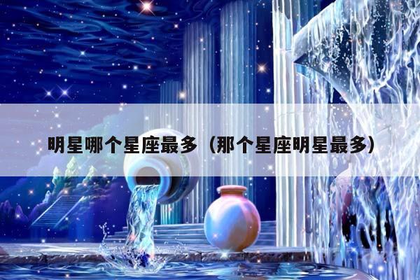 明星哪个星座最多（那个星座明星最多）插图