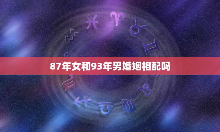 87年女和93年男婚姻相配吗，1993年属鸡和87年兔怎么样