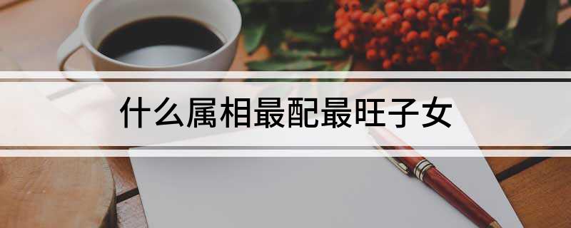 小孩 属相配对|哪个星座最适合生孩子？