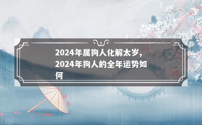 2024年属狗人化解太岁,2024年狗人的全年运势如何