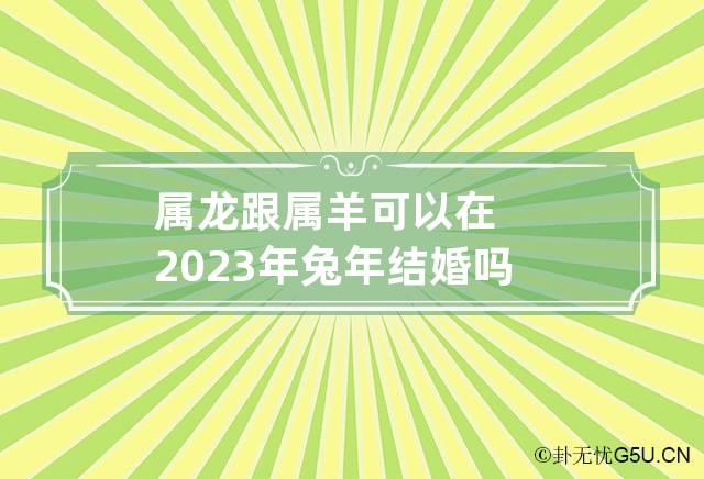 属羊和属龙合不合|羊年和龙年出生的人真的相配吗？