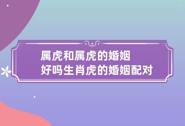 属相事业配对虎和虎|属虎和属虎结婚怎样才合适？属虎和属虎结婚好吗？