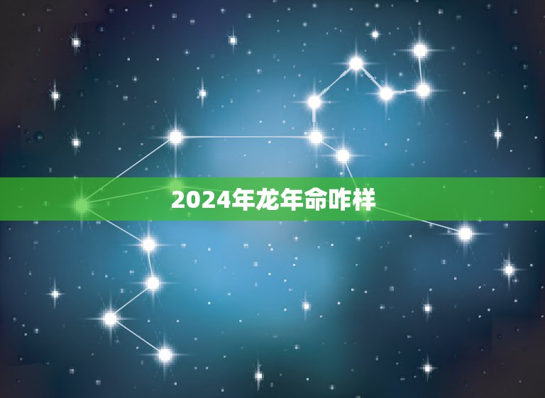 2024年龙年命咋样，2024年属龙是什么命