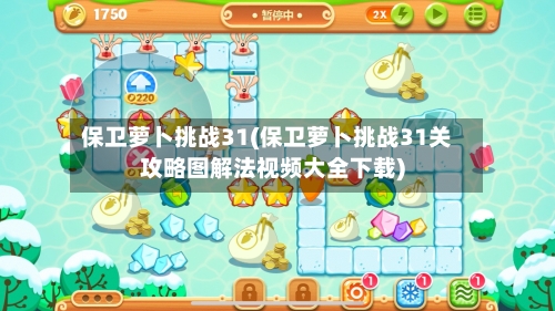保卫萝卜挑战31(保卫萝卜挑战31关攻略图解法视频大全下载)