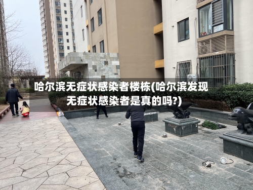 哈尔滨无症状感染者楼栋(哈尔滨发现无症状感染者是真的吗?)