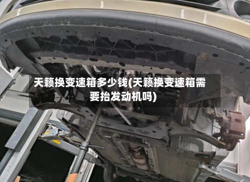 天籁换变速箱多少钱(天籁换变速箱需要抬发动机吗)