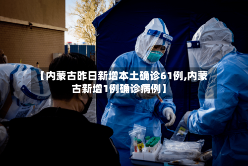 【内蒙古昨日新增本土确诊61例,内蒙古新增1例确诊病例】-第2张图片