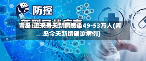 青岛:近来每天新增感染49-53万人(青岛今天新增确诊病例)-第2张图片