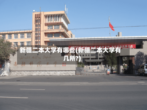 新疆二本大学有哪些(新疆二本大学有几所?)