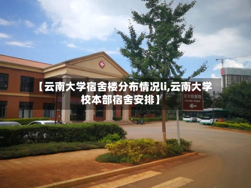 【云南大学宿舍楼分布情况li,云南大学校本部宿舍安排】-第3张图片
