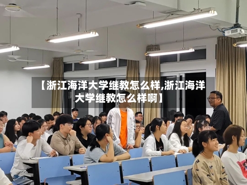 【浙江海洋大学继教怎么样,浙江海洋大学继教怎么样啊】-第3张图片