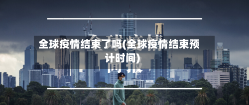 全球疫情结束了吗(全球疫情结束预计时间)-第2张图片