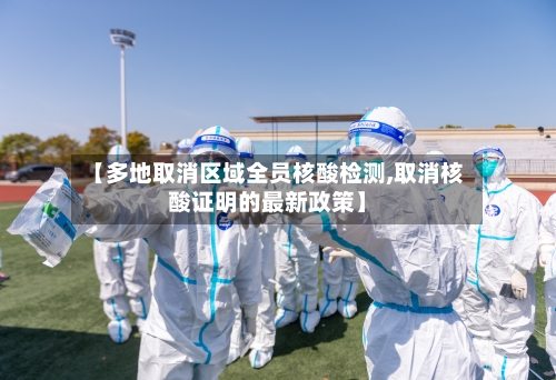 【多地取消区域全员核酸检测,取消核酸证明的最新政策】