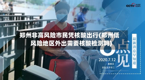 郑州非高风险市民凭核酸出行(郑州低风险地区外出需要核酸检测吗)-第2张图片