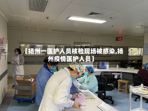 【扬州一医护人员核检现场被感染,扬州疫情医护人员】-第2张图片