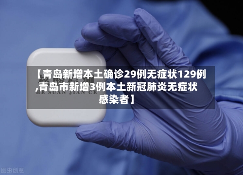 【青岛新增本土确诊29例无症状129例,青岛市新增3例本土新冠肺炎无症状感染者】
