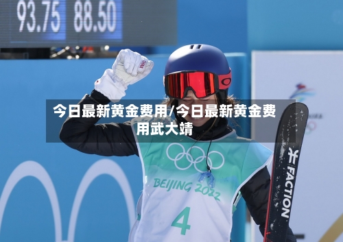 今日最新黄金费用/今日最新黄金费用武大靖