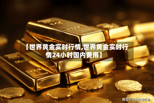【世界黄金实时行情,世界黄金实时行情24小时国内费用】-第2张图片