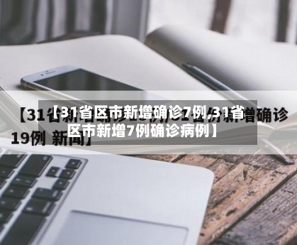 【31省区市新增确诊7例,31省区市新增7例确诊病例】