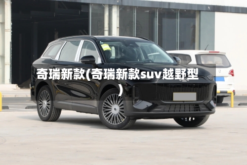 奇瑞新款(奇瑞新款suv越野型)-第3张图片