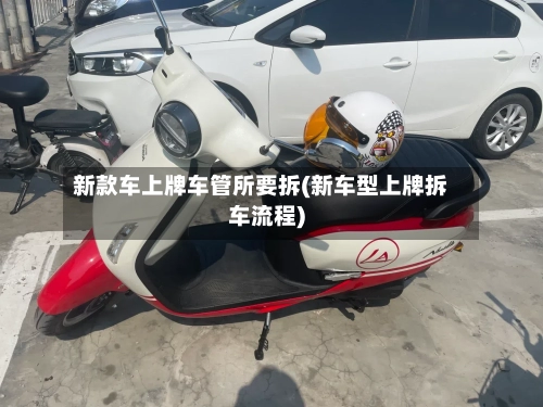 新款车上牌车管所要拆(新车型上牌拆车流程)-第2张图片