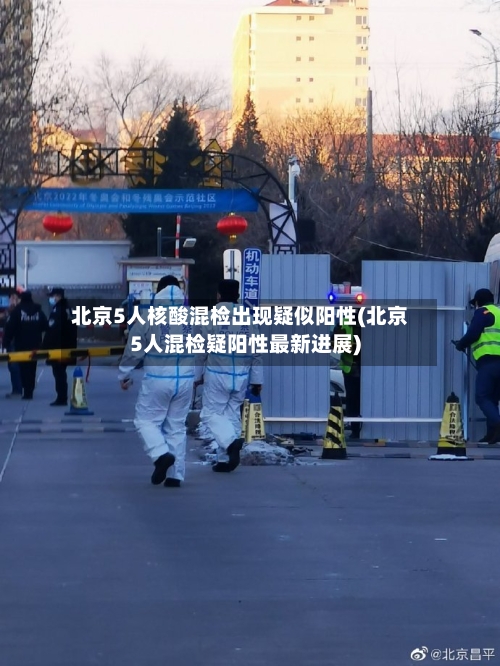 北京5人核酸混检出现疑似阳性(北京5人混检疑阳性最新进展)