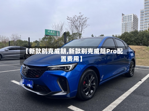 【新款别克威朗,新款别克威朗Pro配置费用】-第3张图片