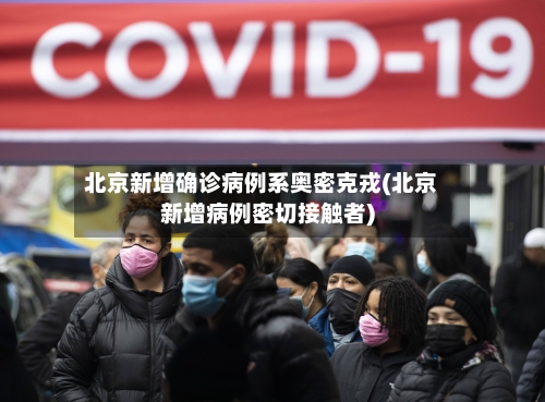 北京新增确诊病例系奥密克戎(北京新增病例密切接触者)