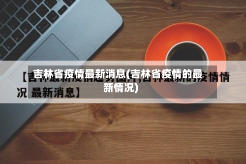吉林省疫情最新消息(吉林省疫情的最新情况)