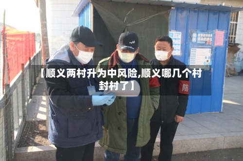 【顺义两村升为中风险,顺义哪几个村封村了】-第3张图片