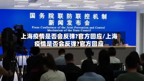 上海疫情是否会反弹?官方回应/上海疫情是否会反弹?官方回应