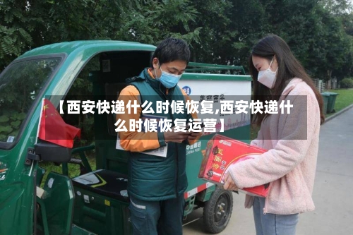 【西安快递什么时候恢复,西安快递什么时候恢复运营】-第3张图片