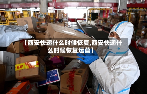 【西安快递什么时候恢复,西安快递什么时候恢复运营】-第2张图片