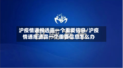 沪疫情通报透露一个重要信息/沪疫情通报透露一个重要信息怎么办