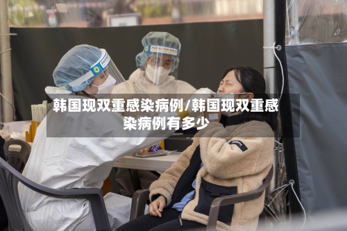 韩国现双重感染病例/韩国现双重感染病例有多少-第3张图片