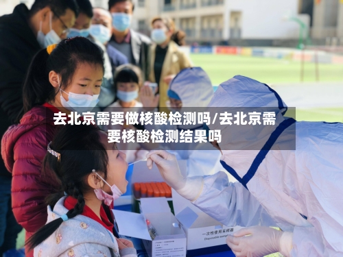 去北京需要做核酸检测吗/去北京需要核酸检测结果吗