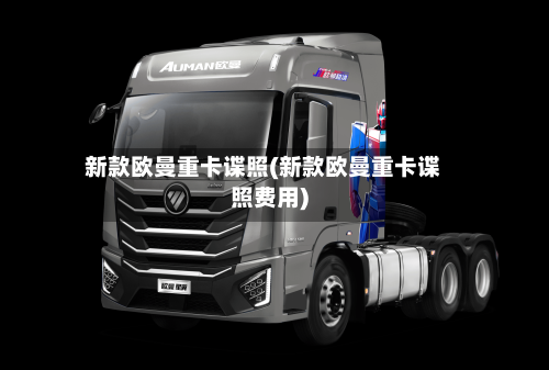 新款欧曼重卡谍照(新款欧曼重卡谍照费用)-第2张图片