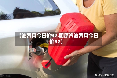 【油费用今日价92,固原汽油费用今日价92】