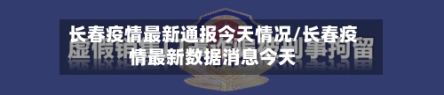 长春疫情最新通报今天情况/长春疫情最新数据消息今天