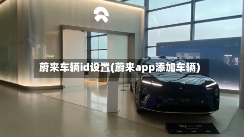 蔚来车辆id设置(蔚来app添加车辆)-第3张图片