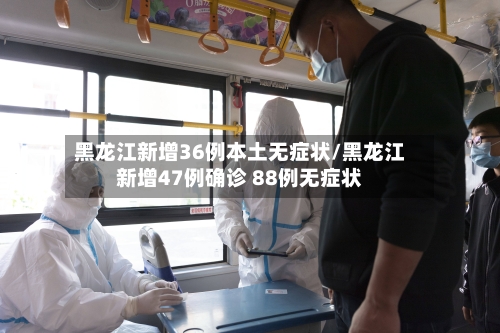 黑龙江新增36例本土无症状/黑龙江新增47例确诊 88例无症状