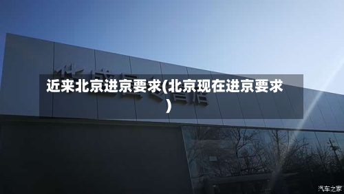 近来北京进京要求(北京现在进京要求)-第3张图片