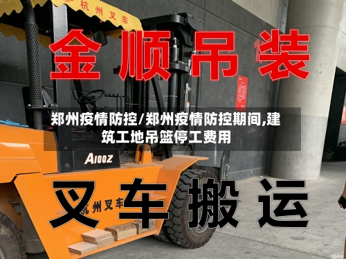 郑州疫情防控/郑州疫情防控期间,建筑工地吊篮停工费用