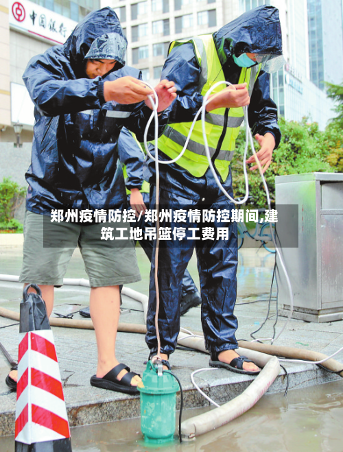 郑州疫情防控/郑州疫情防控期间,建筑工地吊篮停工费用-第2张图片