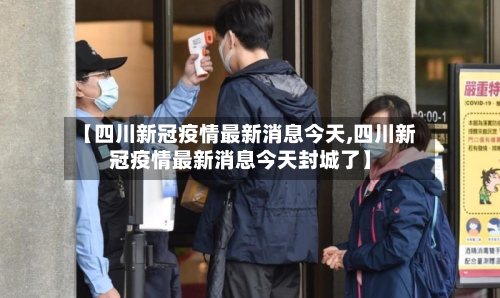 【四川新冠疫情最新消息今天,四川新冠疫情最新消息今天封城了】-第2张图片