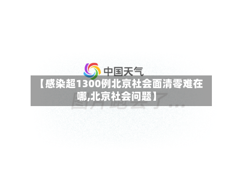 【感染超1300例北京社会面清零难在哪,北京社会问题】-第2张图片