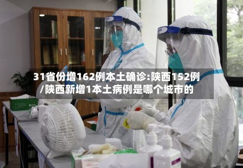 31省份增162例本土确诊:陕西152例/陕西新增1本土病例是哪个城市的