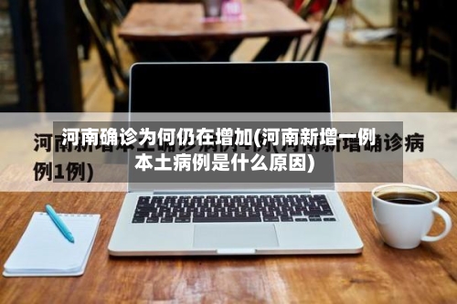 河南确诊为何仍在增加(河南新增一例本土病例是什么原因)-第1张图片