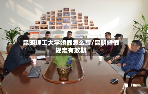昆明理工大学婚假怎么写/昆明婚假规定有效期-第2张图片