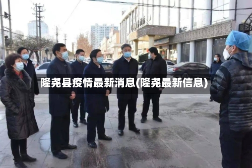 隆尧县疫情最新消息(隆尧最新信息)